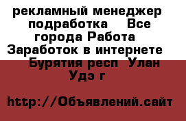 рекламный менеджер (подработка) - Все города Работа » Заработок в интернете   . Бурятия респ.,Улан-Удэ г.